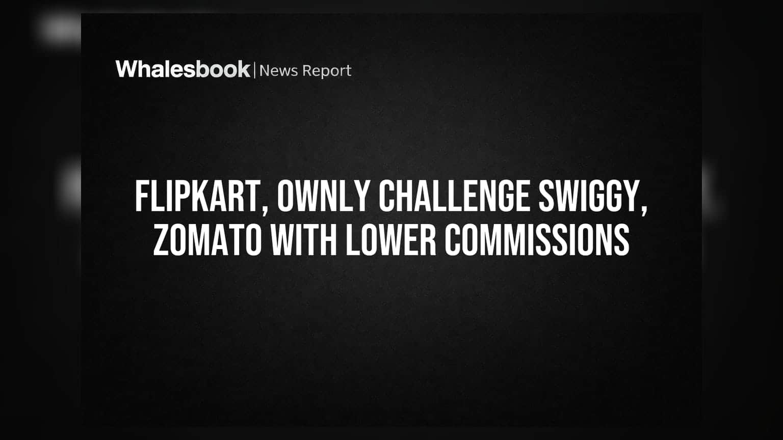Flipkart, Ownly ఎంట్రీ: Swiggy, Zomato లకు బిగ్ షాక్! తక్కువ కమీషన్లతో దూకుడు