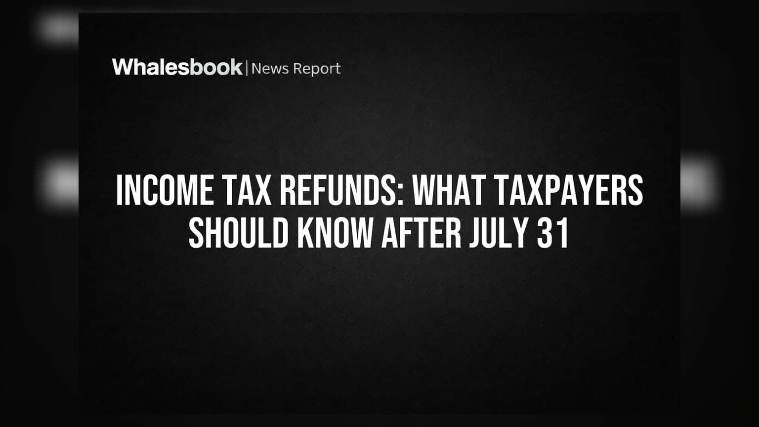 Income Tax Refunds: What Taxpayers Should Know After July 31