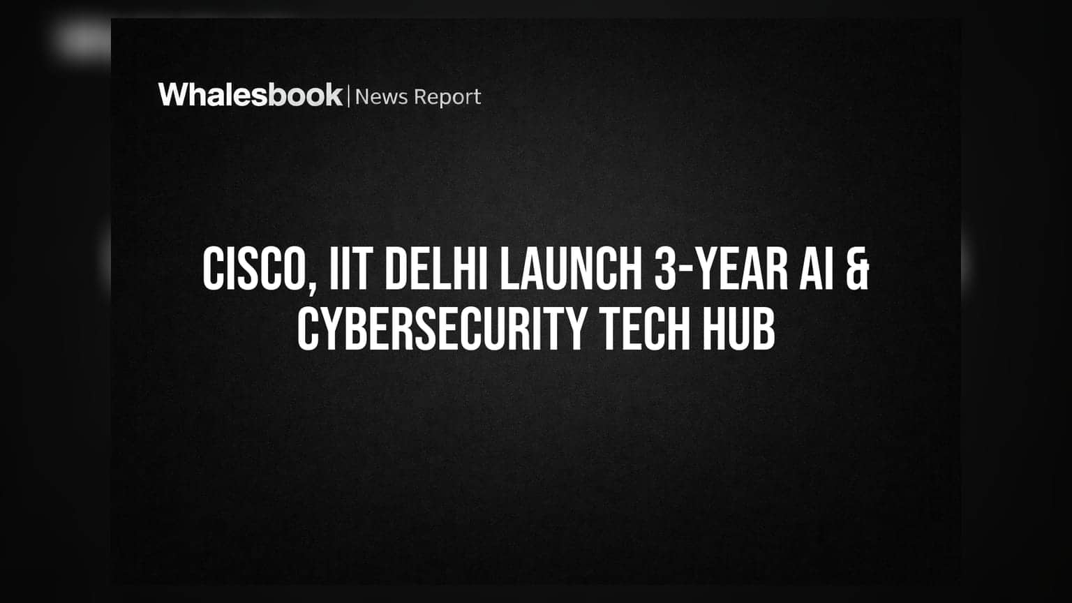 Cisco અને IIT દિલ્હીનો AI અને સાયબર સુરક્ષા માટે સંયુક્ત ટેક હબ, ત્રણ વર્ષીય પહેલ