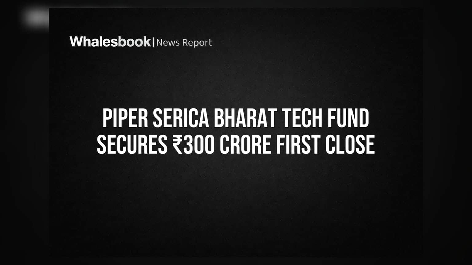 Piper Serica Bharat Tech Fund: ₹300 કરોડનું પહેલું ક્લોઝિંગ પૂર્ણ, ₹800 કરોડના લક્ષ્યાંક તરફ.