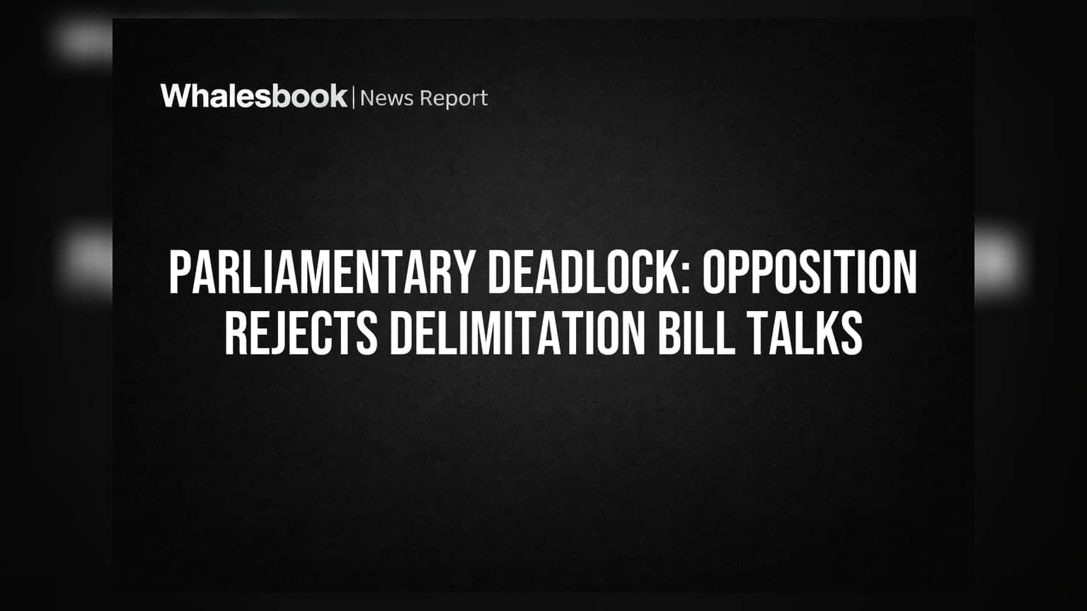 Parliamentary Deadlock: Opposition Rejects Delimitation Bill Talks