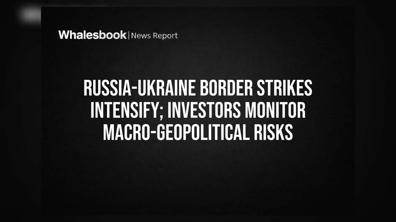 Russia-Ukraine Border Strikes Intensify; Investors Monitor Macro-Geopolitical Risks