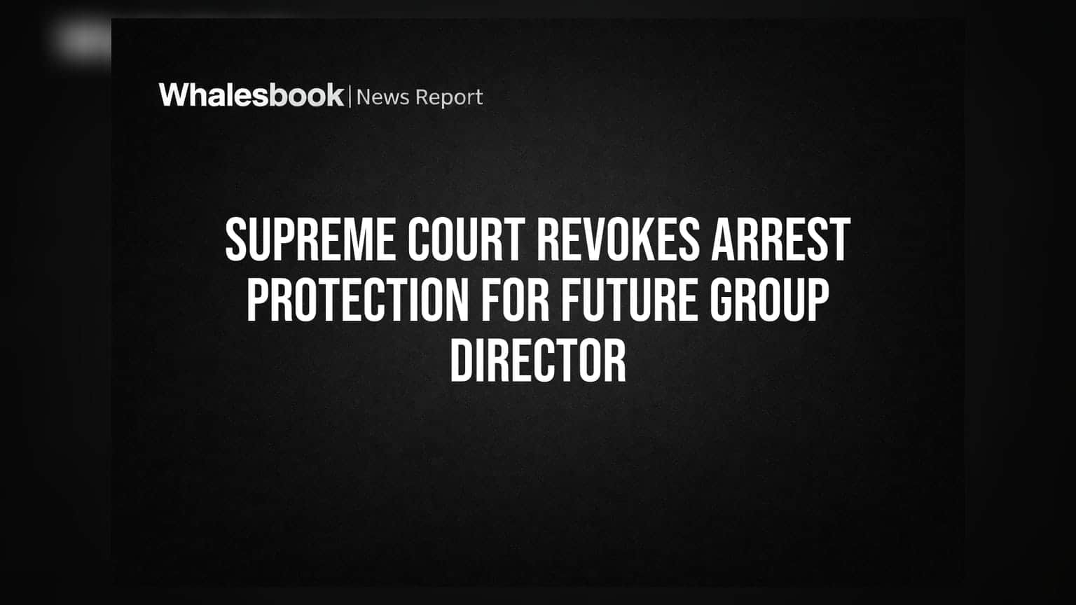 Supreme Court Revokes Arrest Protection for Future Group Director