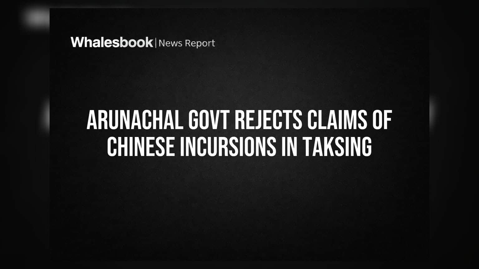 Arunachal Govt Rejects Claims of Chinese Incursions in Taksing