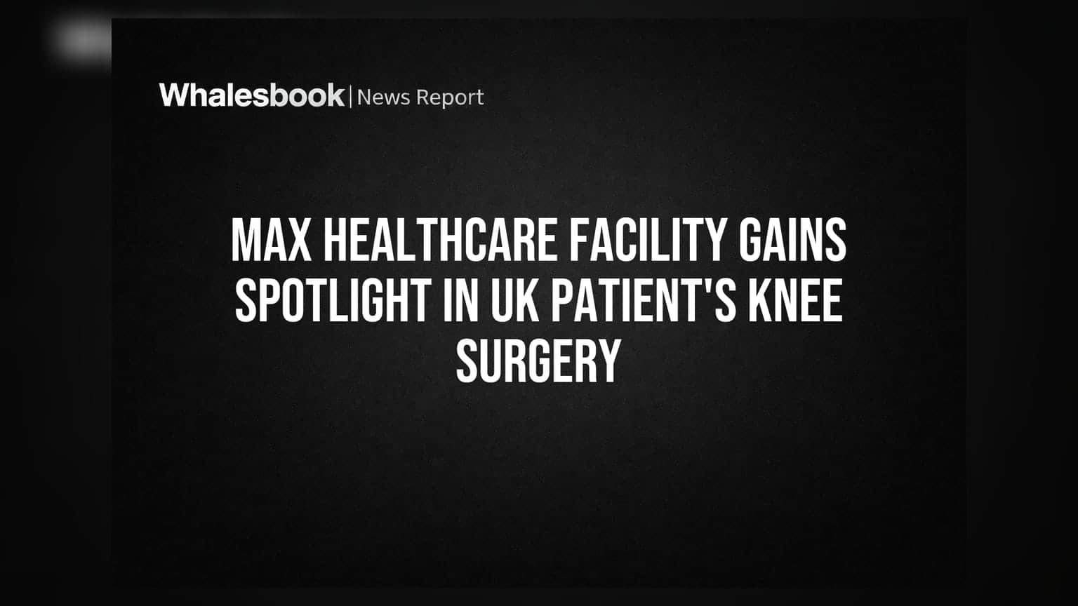 Max Healthcare: યુકેના દર્દીના ઘૂંટણના ઓપરેશનથી ભારતીય મેડિકલ ટુરિઝમને નવી ઊંચાઈ