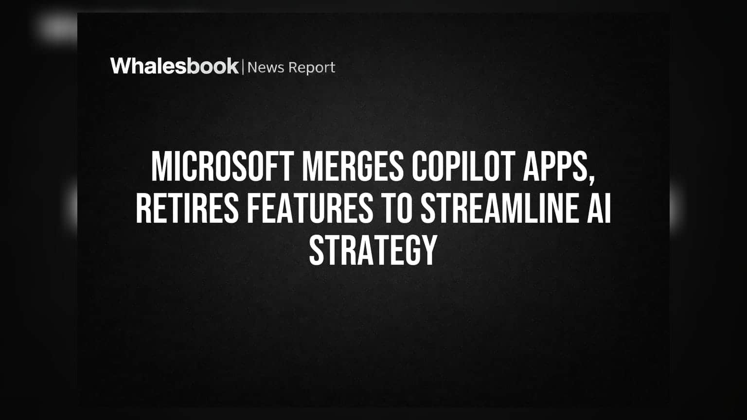 Microsoft Merges Copilot Apps, Retires Features to Streamline AI Strategy