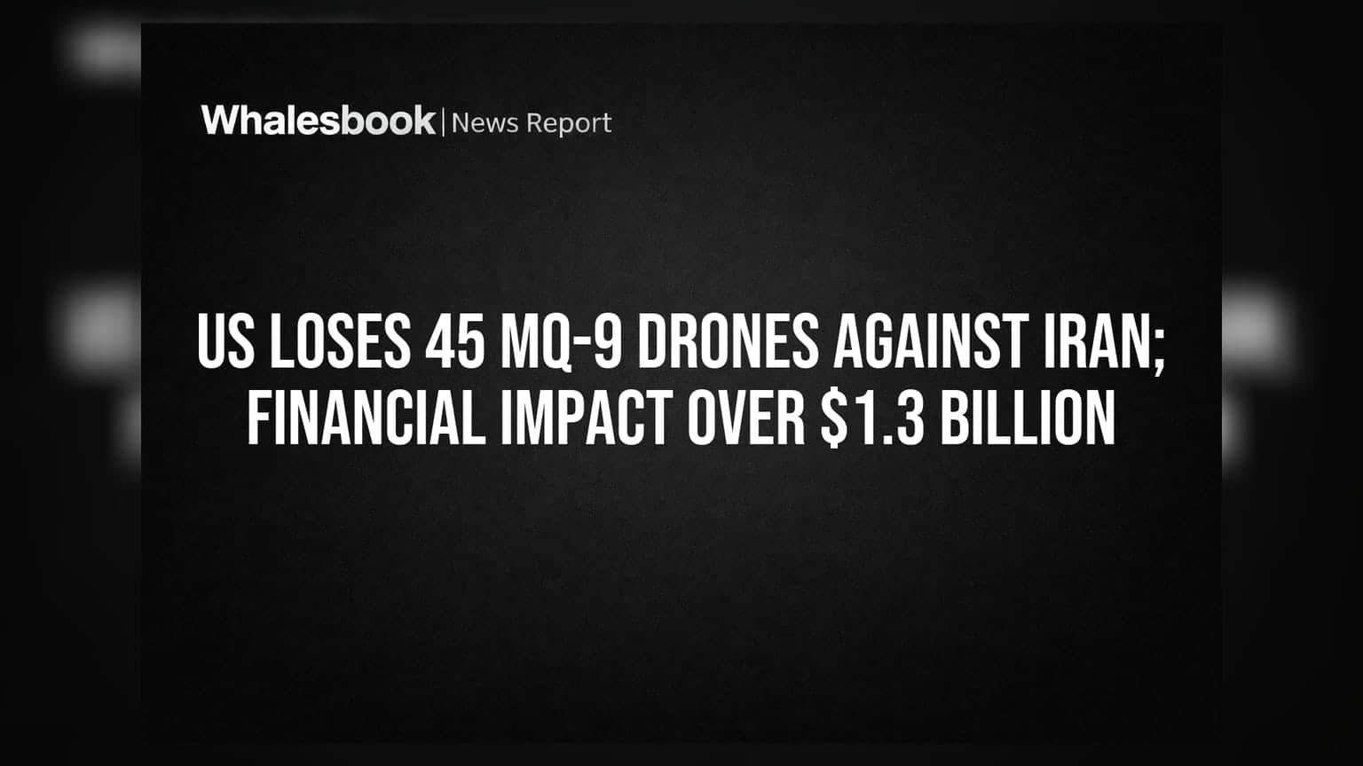 US Loses 45 MQ-9 Drones Against Iran; Financial Impact Over $1.3 Billion