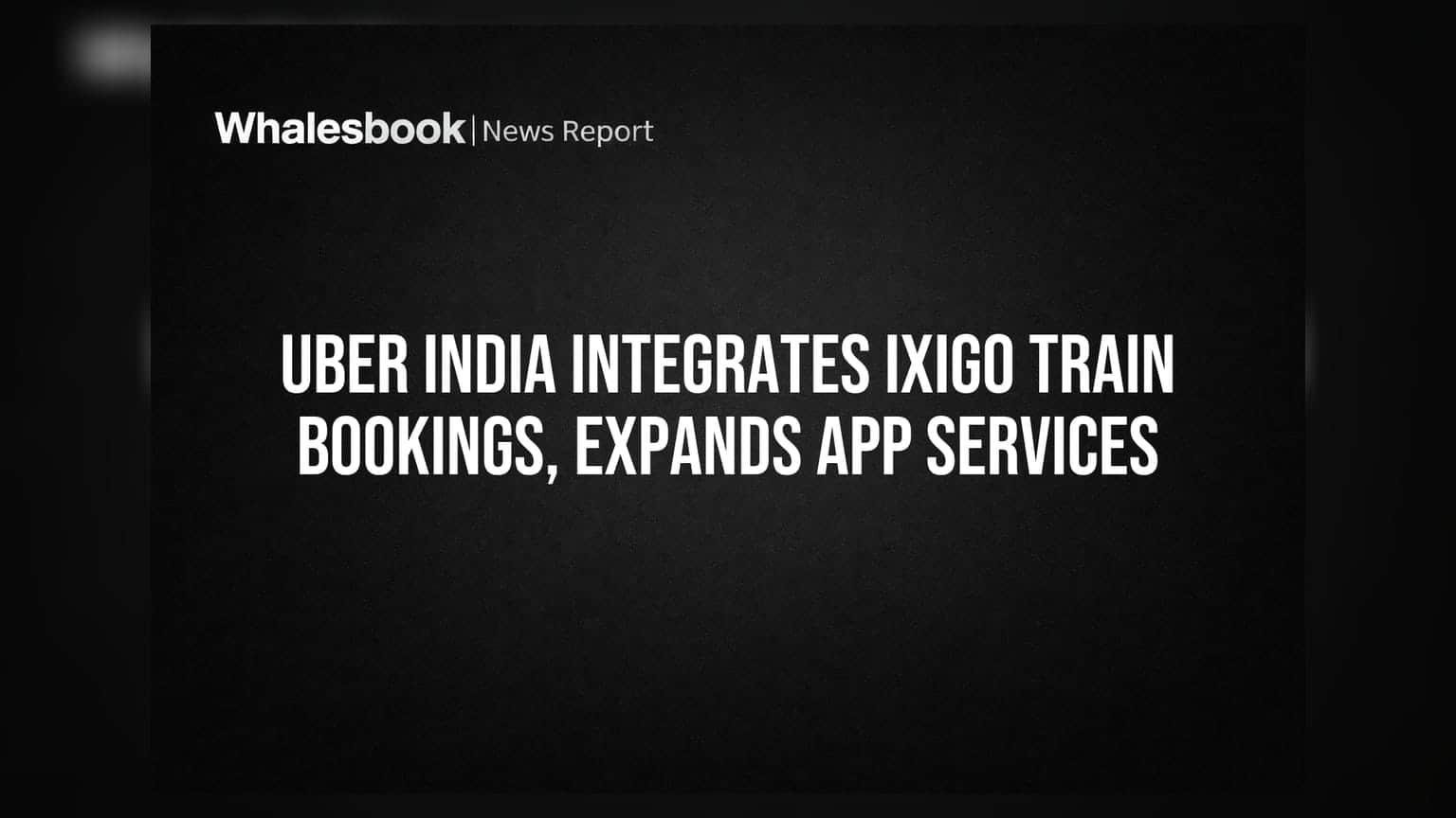 Uber India Integrates ixigo Train Bookings, Expands App Services