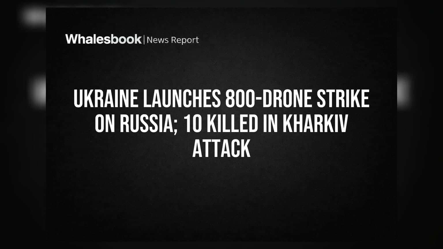 Ukraine Launches 800-Drone Strike on Russia; 10 Killed in Kharkiv Attack