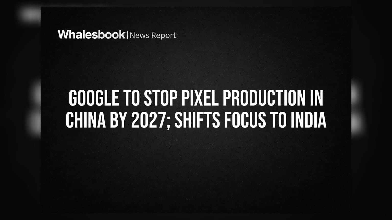 Google to Stop Pixel Production in China by 2027; Shifts Focus to India