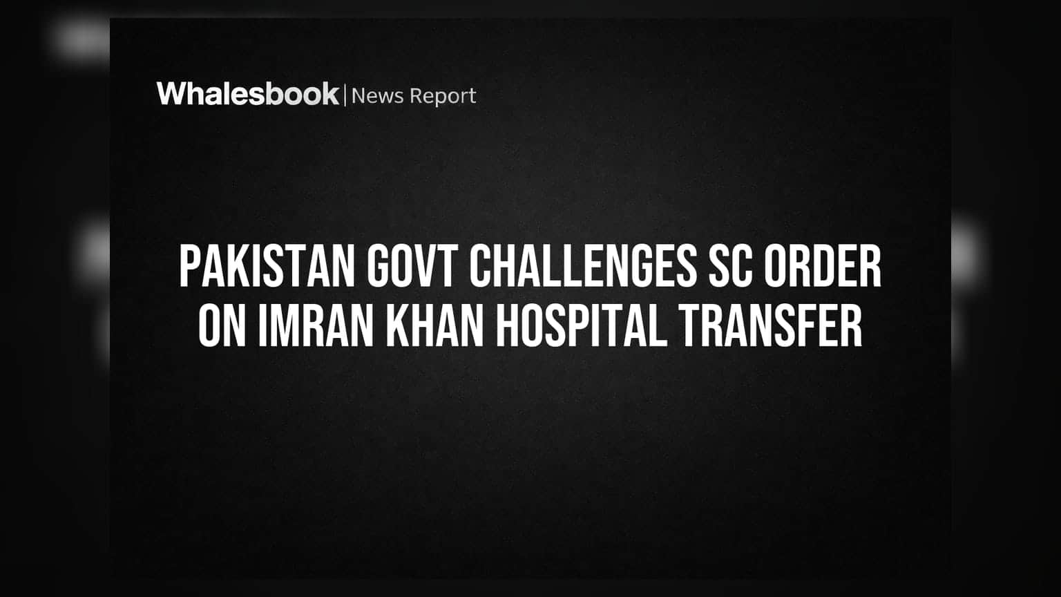 Pakistan Govt Challenges SC Order on Imran Khan Hospital Transfer