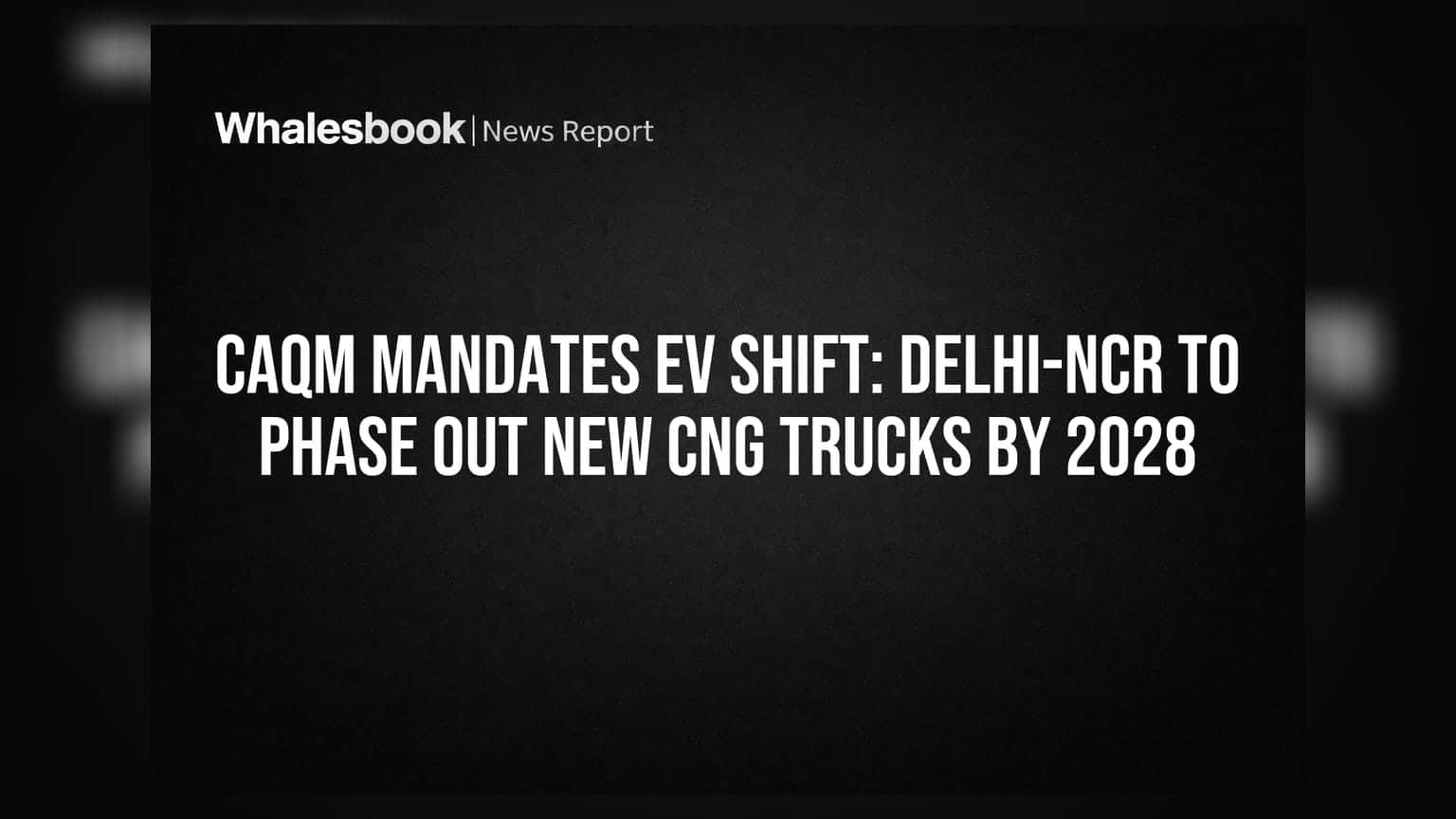 CAQM Mandates EV Shift: Delhi-NCR to Phase Out New CNG Trucks by 2028