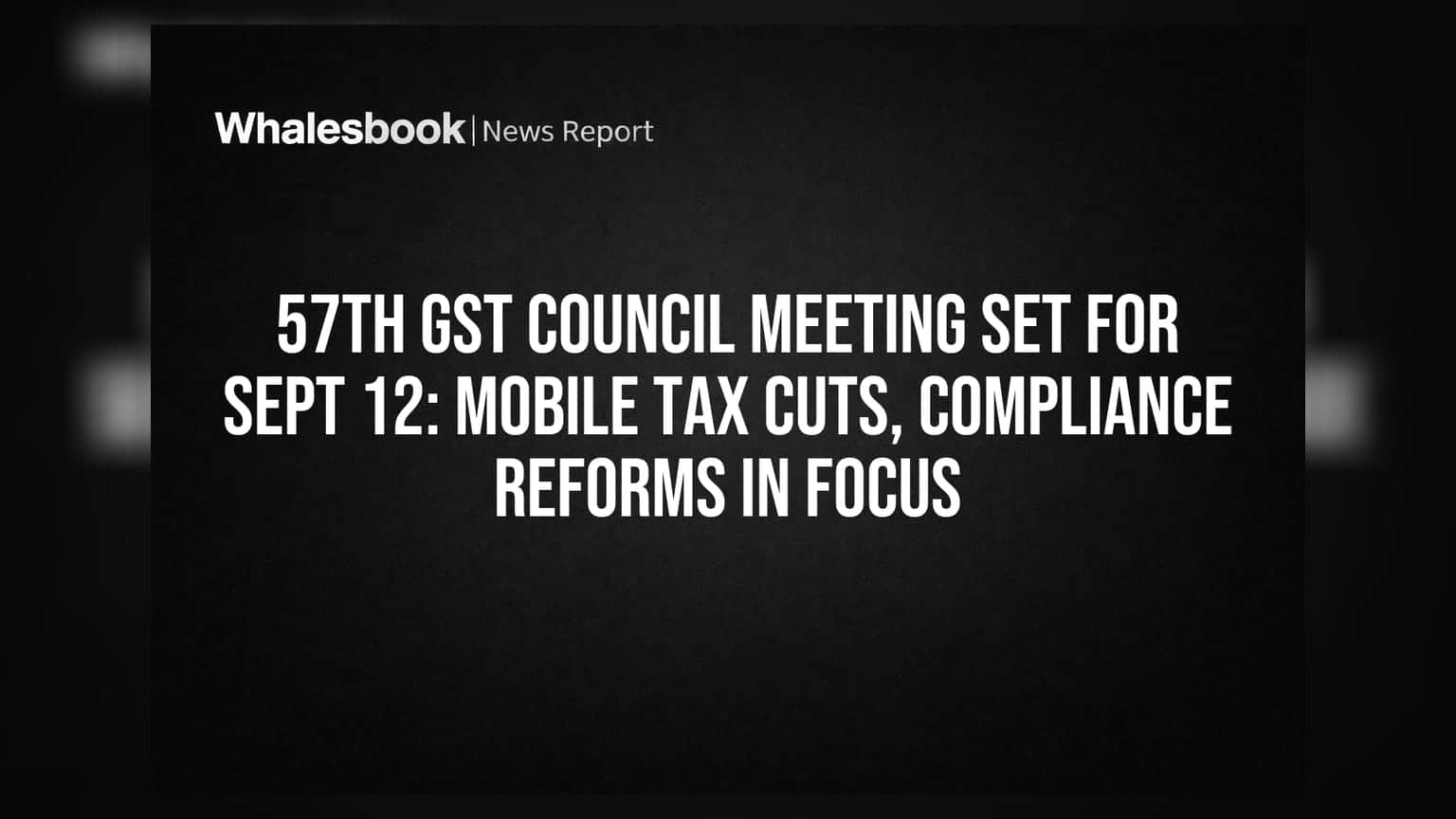 57th GST Council Meeting Set for Sept 12: Mobile Tax Cuts, Compliance Reforms in Focus