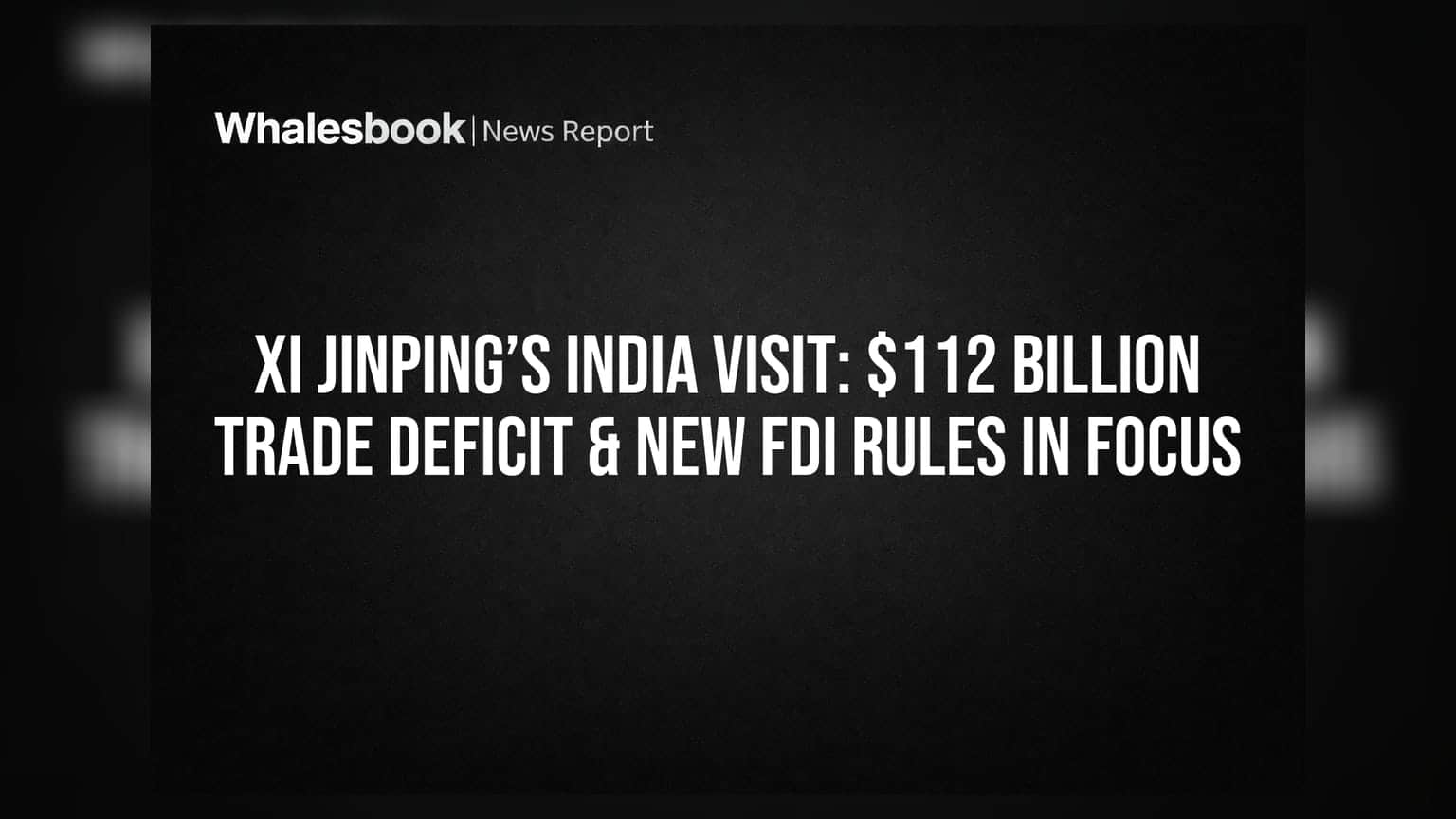 Xi Jinping’s India Visit: $112 Billion Trade Deficit & New FDI Rules in Focus