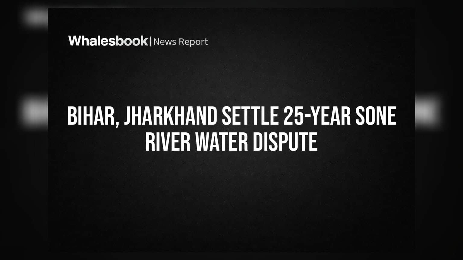 Bihar, Jharkhand Settle 25-Year Sone River Water Dispute