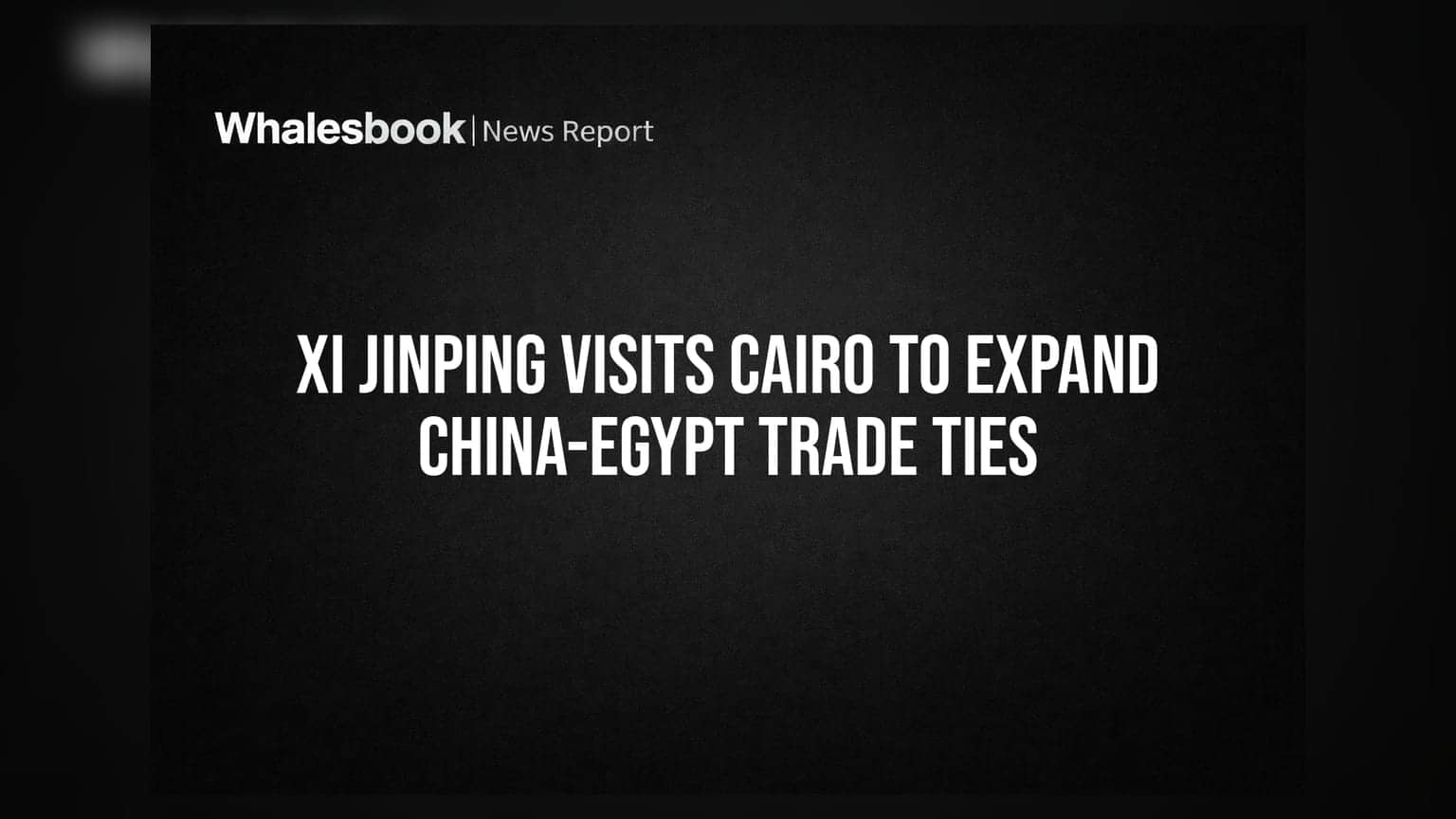 Xi Jinping Visits Cairo to Expand China-Egypt Trade Ties