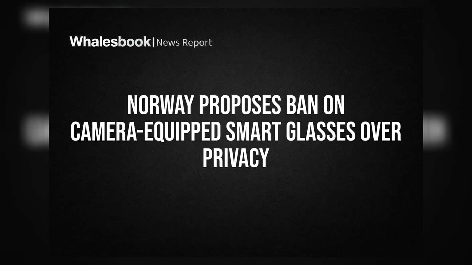 Norway Proposes Ban on Camera-Equipped Smart Glasses Over Privacy
