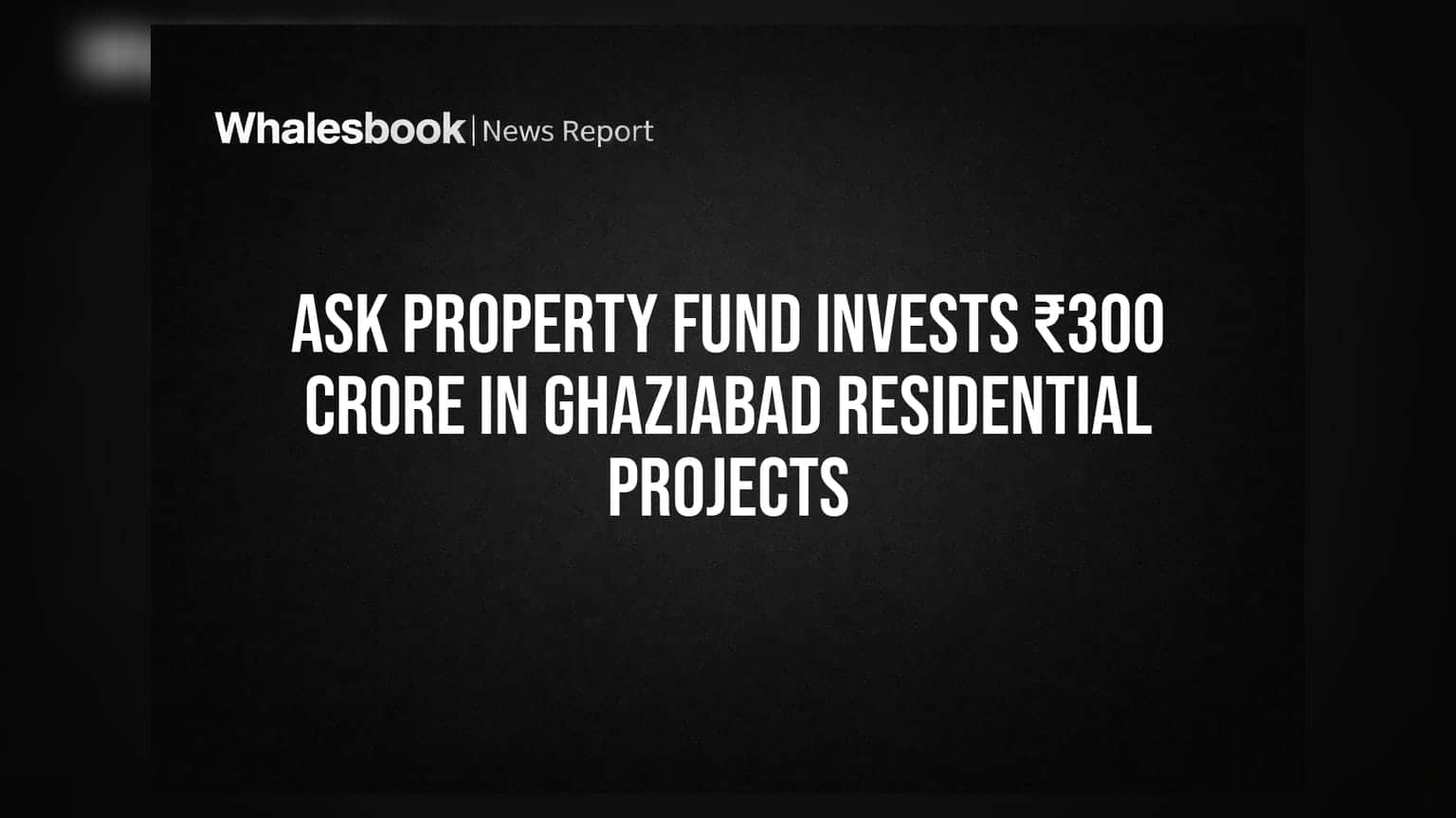 ASK Property Fund Invests ₹300 Crore In Ghaziabad Residential Projects