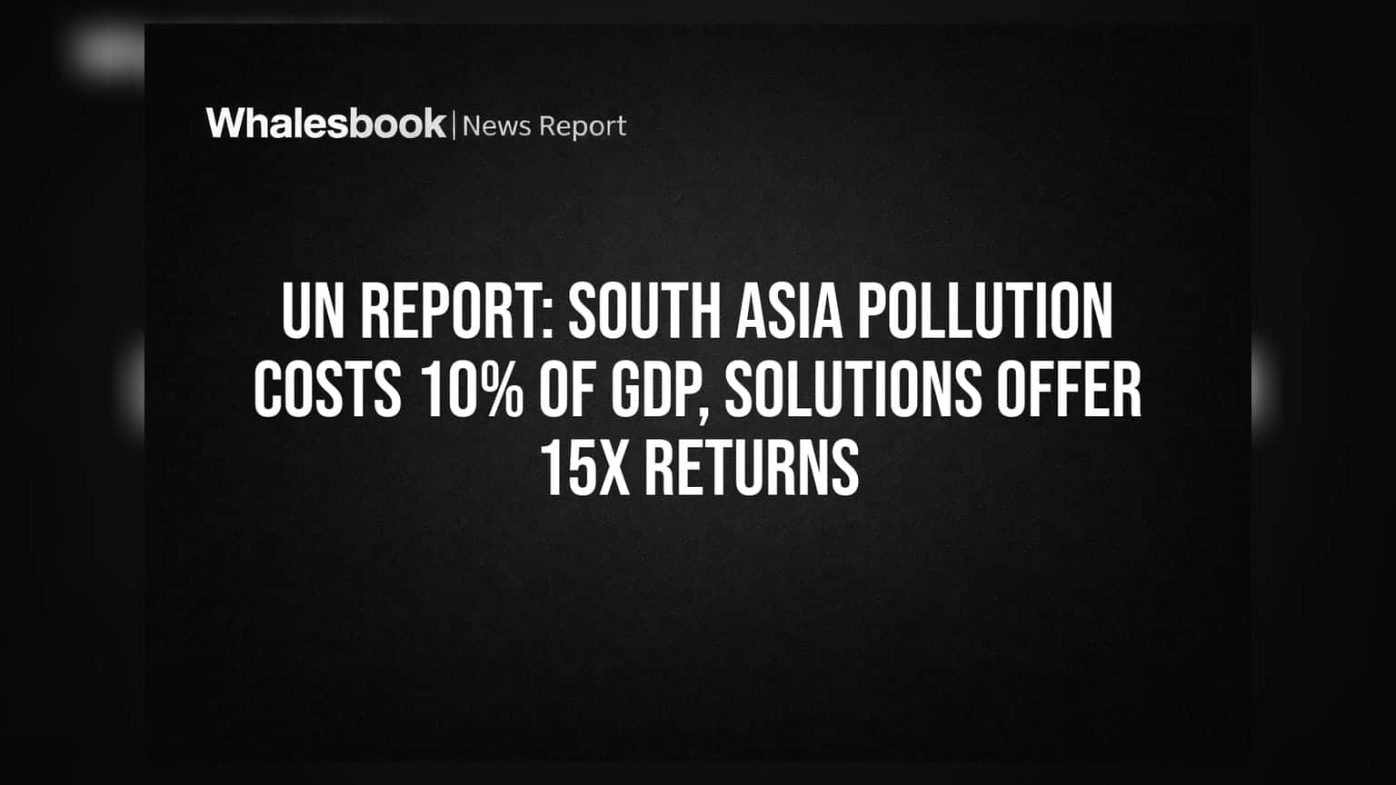 UN Report: South Asia Pollution Costs 10% of GDP, Solutions Offer 15x Returns