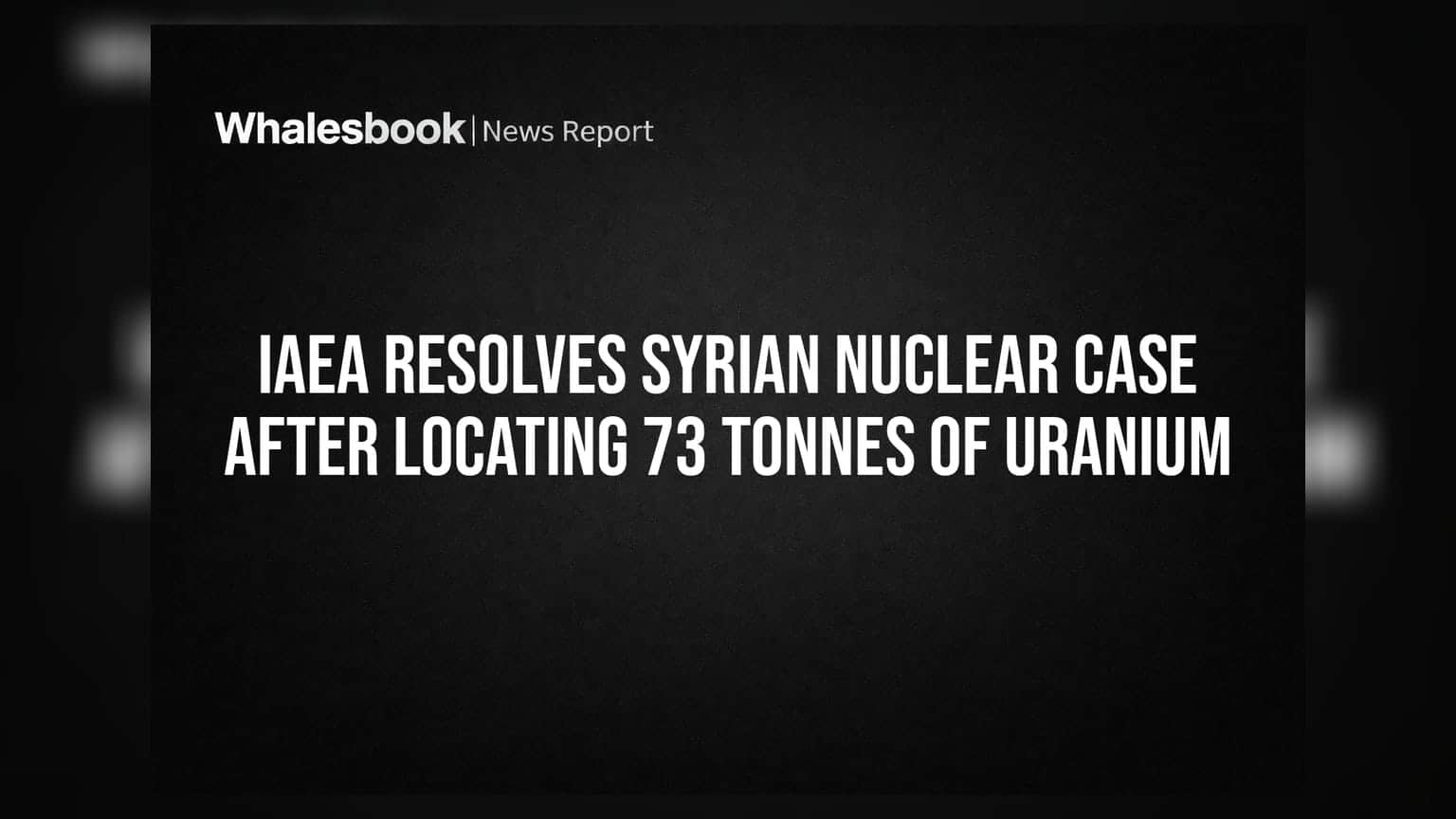 IAEA Resolves Syrian Nuclear Case After Locating 73 Tonnes of Uranium