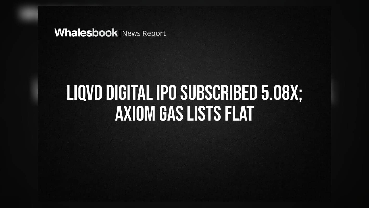 Liqvd Digital IPO Subscribed 5.08x; Axiom Gas Lists Flat
