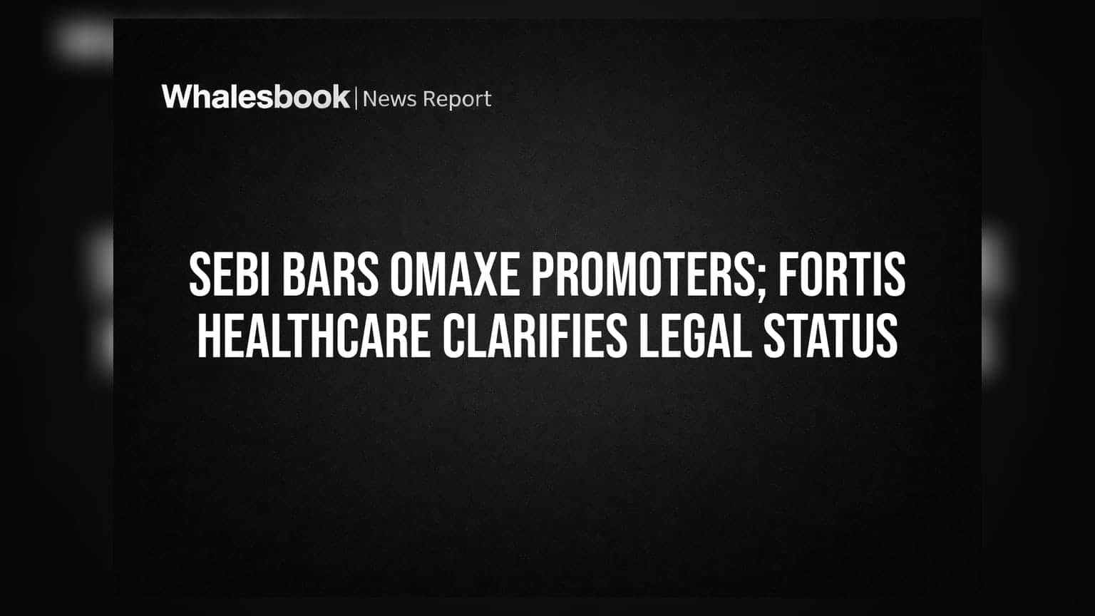 SEBI Bars Omaxe Promoters; Fortis Healthcare Clarifies Legal Status