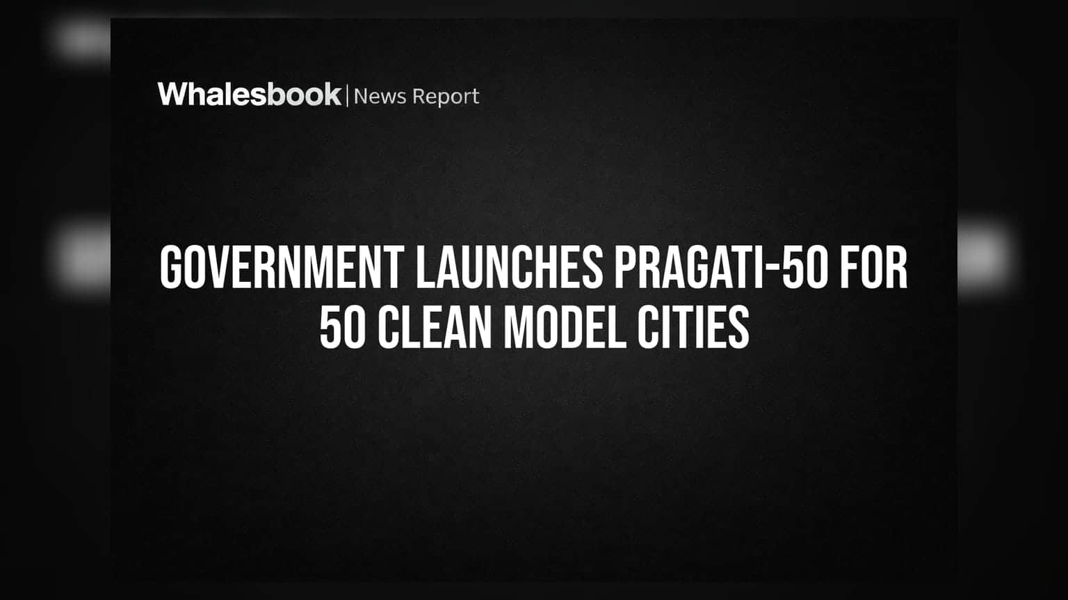 Government Launches PRAGATI-50 for 50 Clean Model Cities