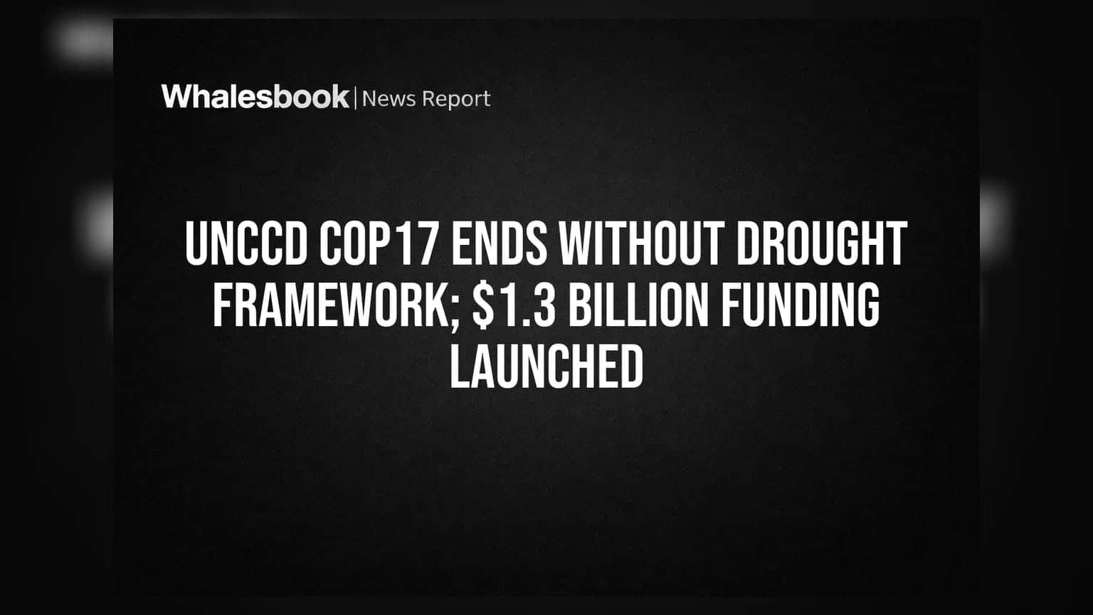 UNCCD COP17: ग्लोबल ड्रॉट फ्रेमवर्क पर नहीं बनी सहमति, पर **$1.3 बिलियन** के फंड का हुआ ऐलान