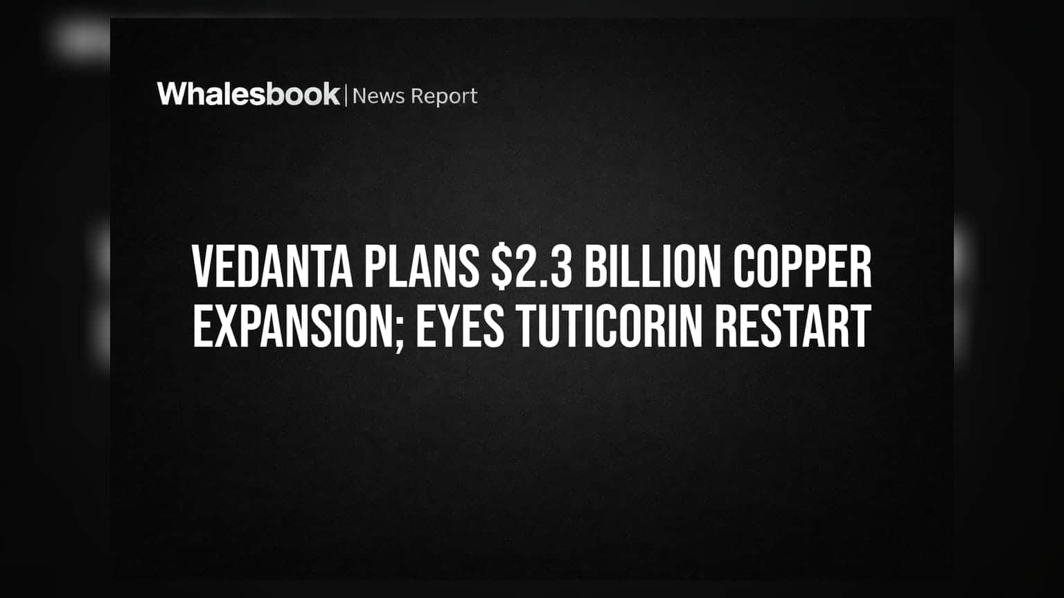 Vedanta Plans $2.3 Billion Copper Expansion; Eyes Tuticorin Restart