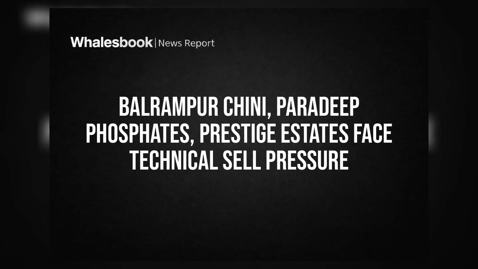 Balrampur Chini, Paradeep Phosphates, Prestige Estates Face Technical Sell Pressure