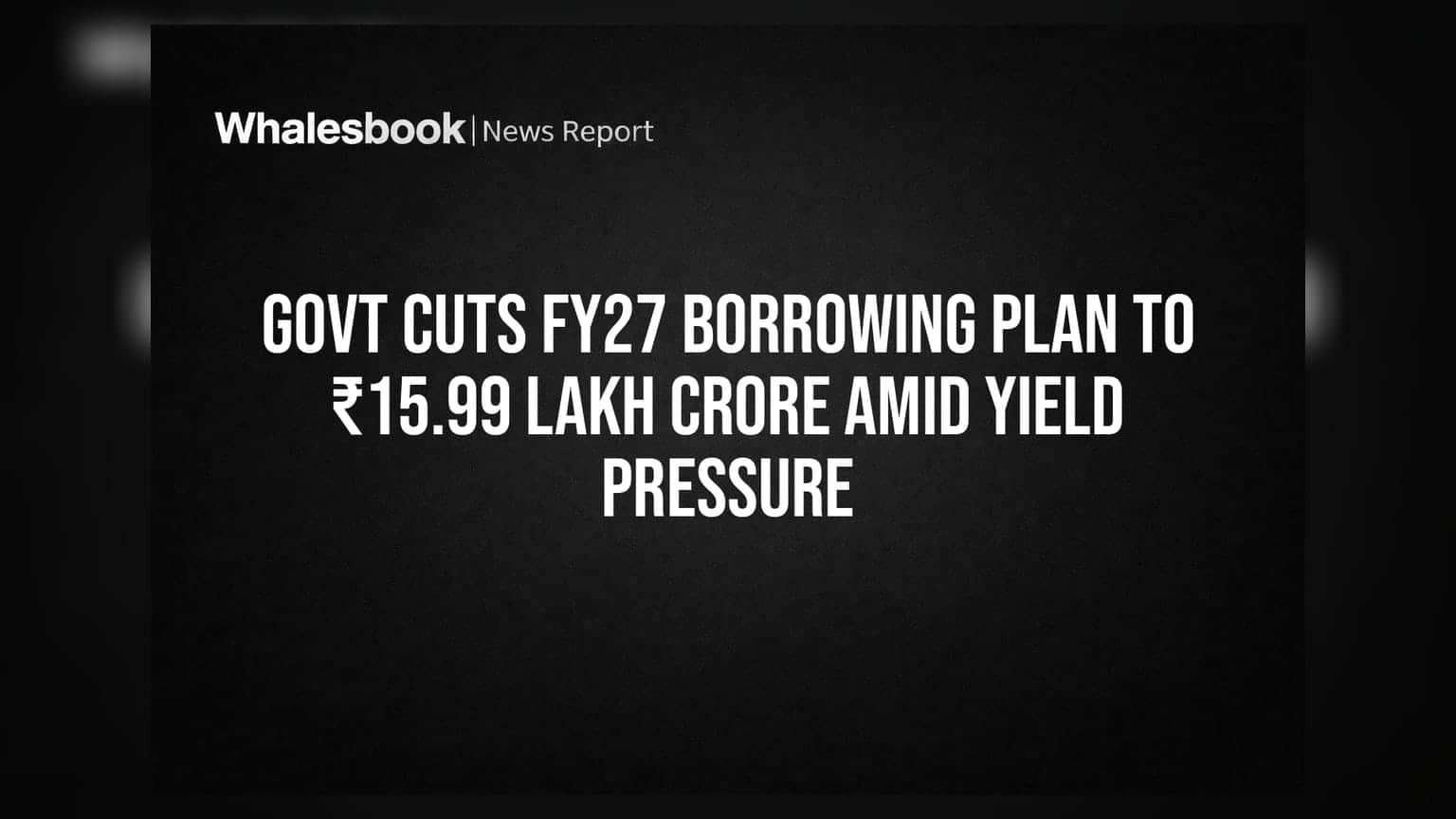 Govt Cuts FY27 Borrowing Plan to ₹15.99 Lakh Crore Amid Yield Pressure