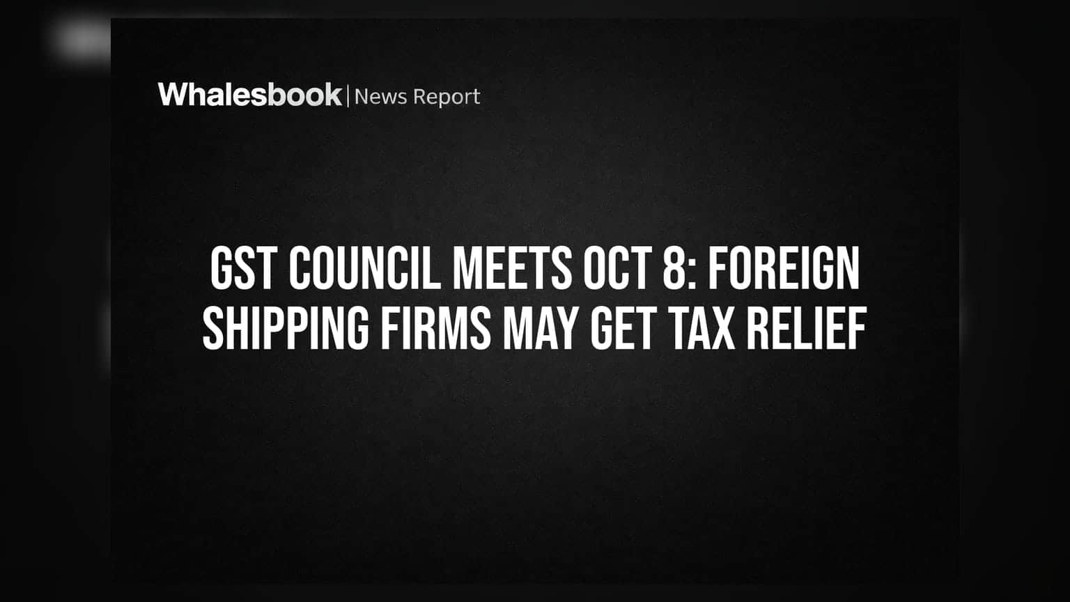 GST Council Meets Oct 8: Foreign Shipping Firms May Get Tax Relief