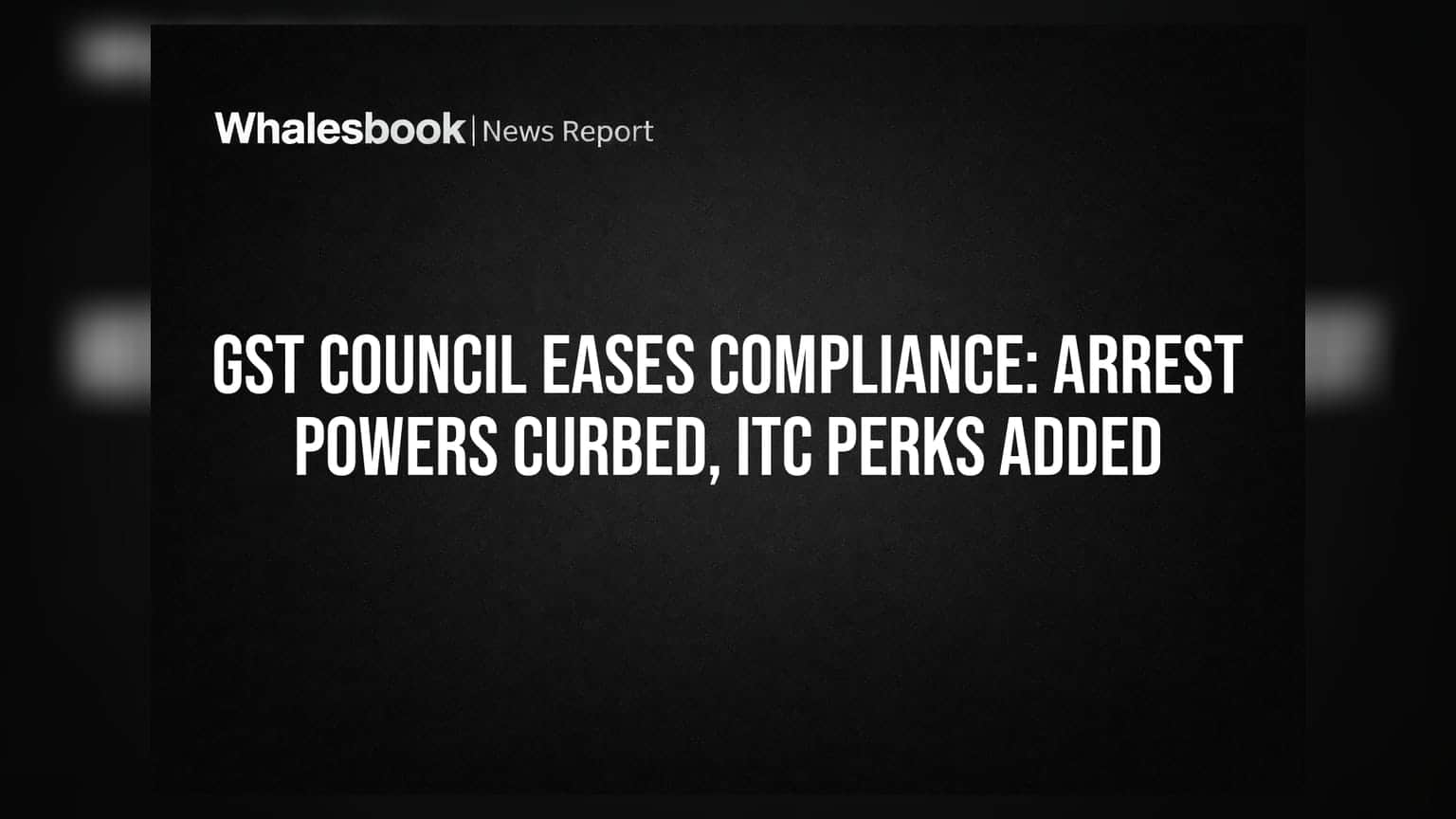 GST Council Eases Compliance: Arrest Powers Curbed, ITC Perks Added