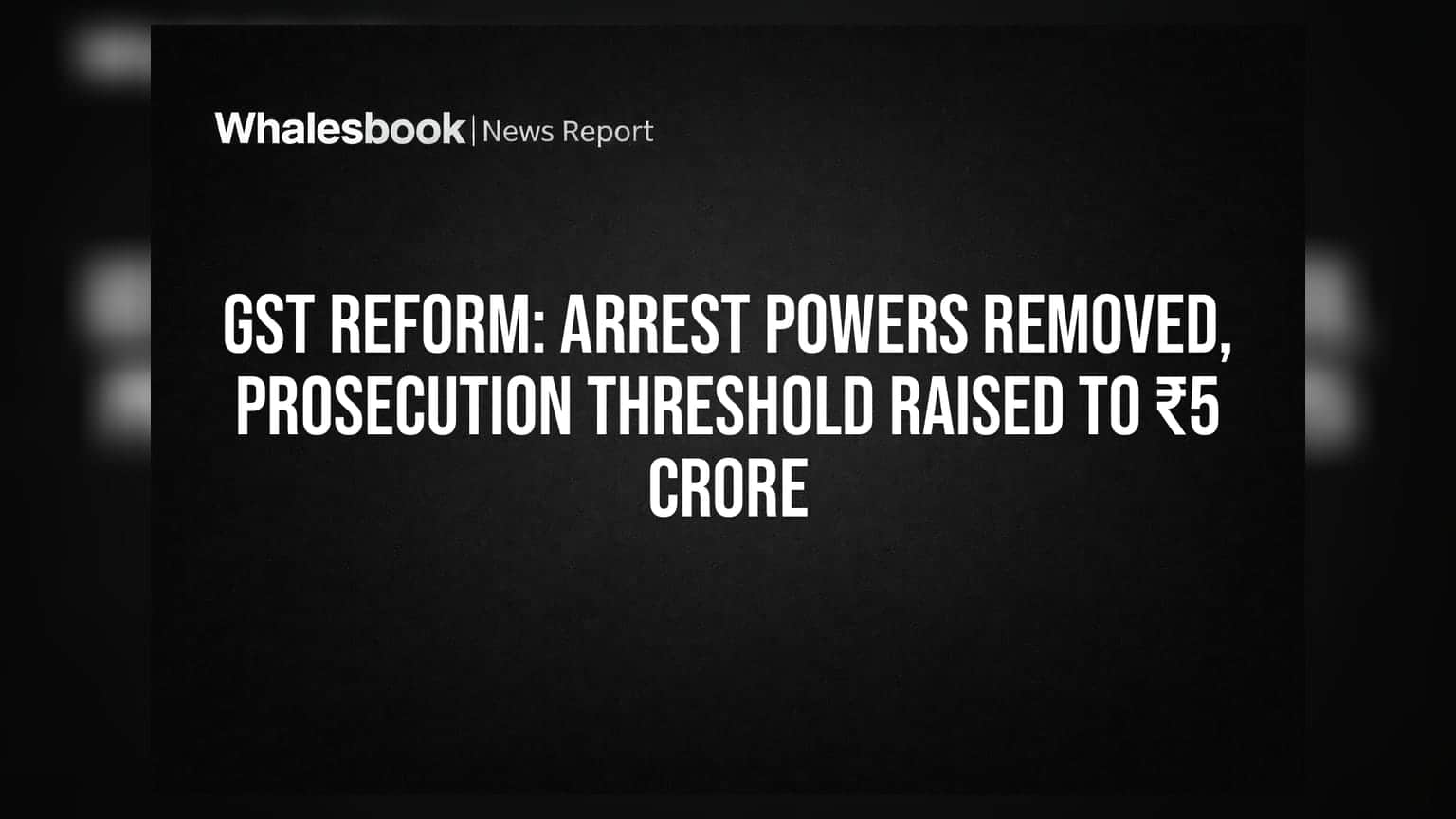 GST Reform: Arrest Powers Removed, Prosecution Threshold Raised to ₹5 Crore