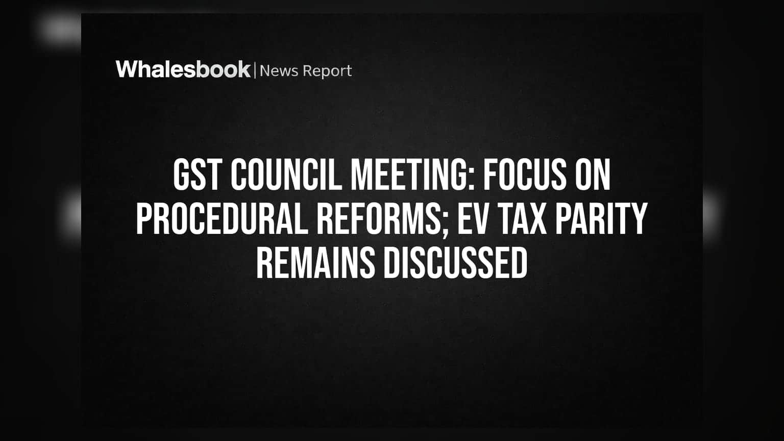 GST Council Meeting: Focus on Procedural Reforms; EV Tax Parity Remains Discussed