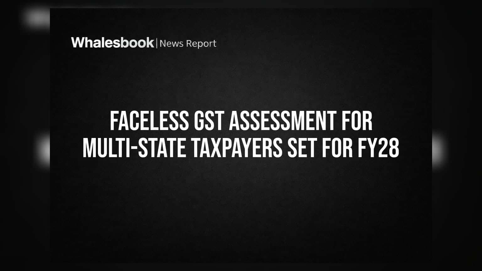 GST Assessment: મલ્ટી-સ્ટેટ ટેક્સપેયર્સ માટે FY28 થી 'ફેસલેસ' વ્યવસ્થા, જાણો શું બદલાશે