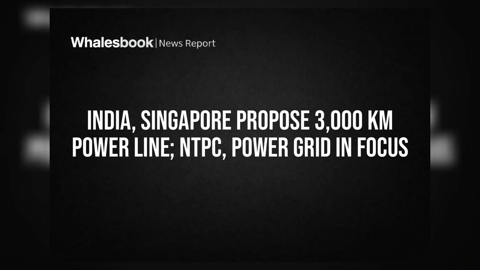 India, Singapore Propose 3,000 Km Power Line; NTPC, Power Grid In Focus
