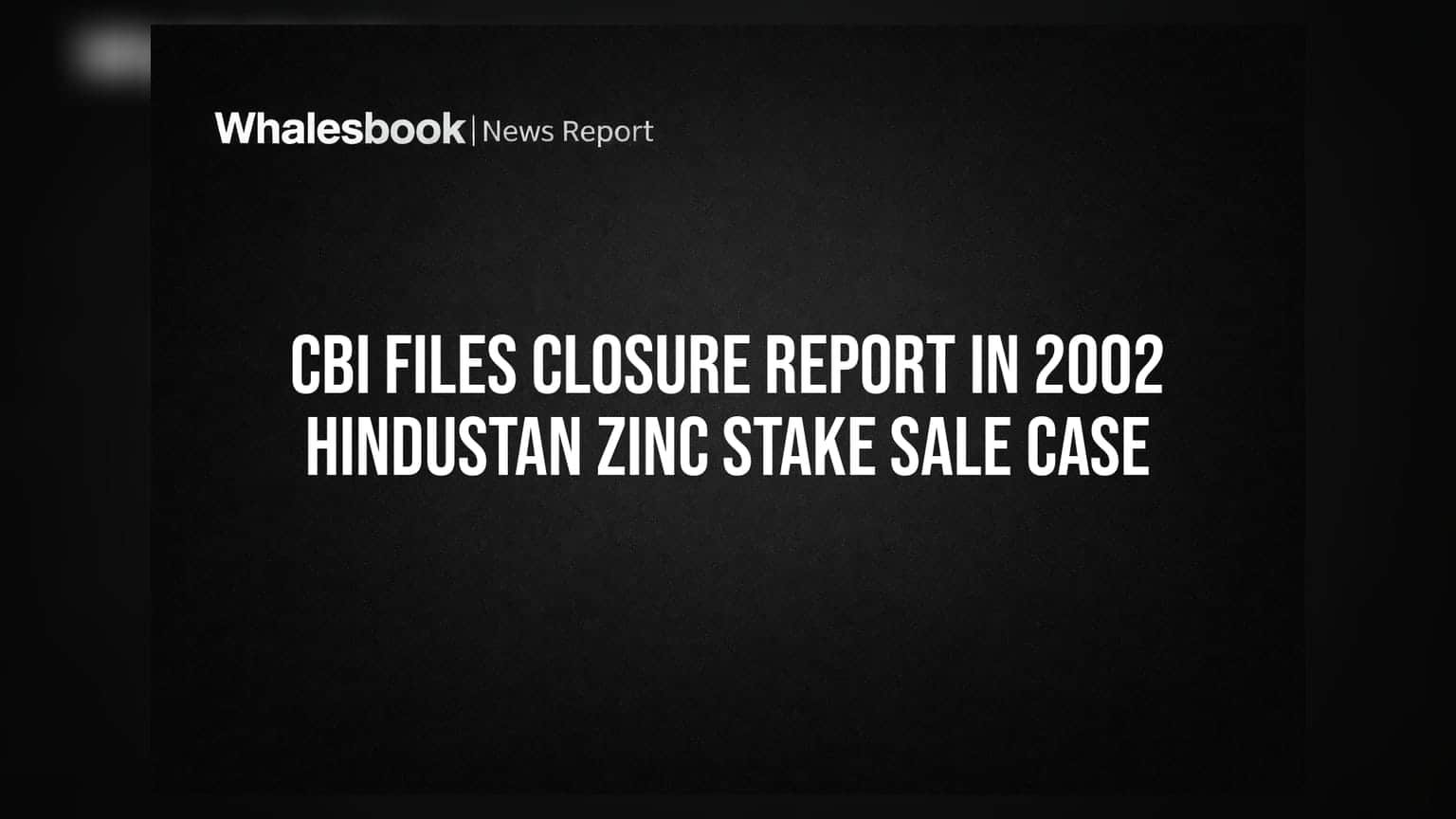 Hindustan Zinc: ૨૦૦૨ના વિવાદિત ડિસઇન્વેસ્ટમેન્ટ કેસમાં CBI એ ફાઈલ કરી ક્લોઝર રિપોર્ટ