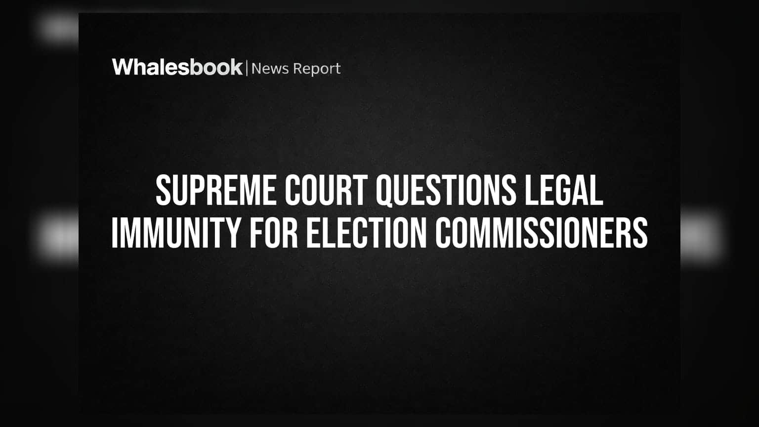 Supreme Court Questions Legal Immunity for Election Commissioners