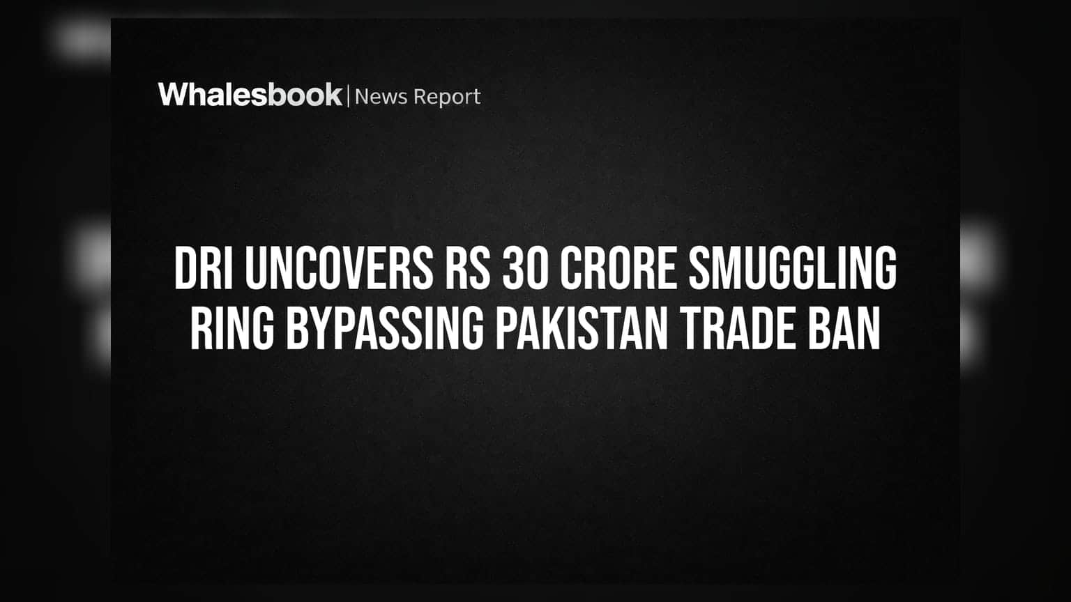 DRI Uncovers Rs 30 Crore Smuggling Ring Bypassing Pakistan Trade Ban