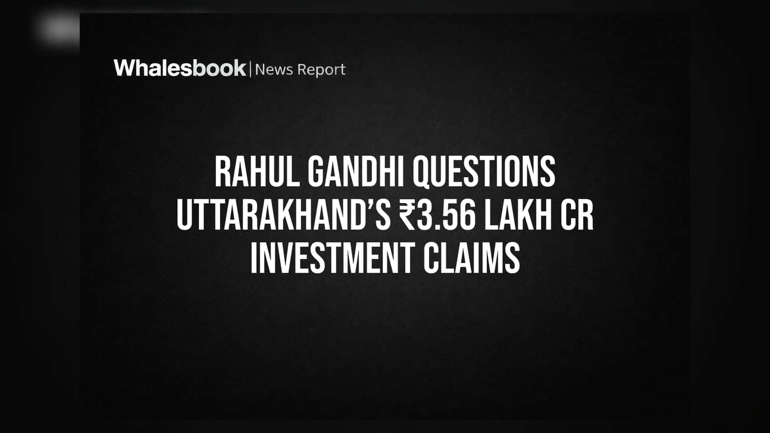 Rahul Gandhi Questions Uttarakhand’s ₹3.56 Lakh Cr Investment Claims