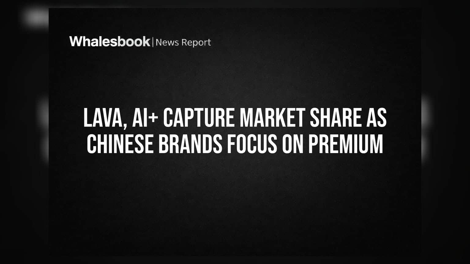 Lava, Ai+ Capture Market Share as Chinese Brands Focus on Premium