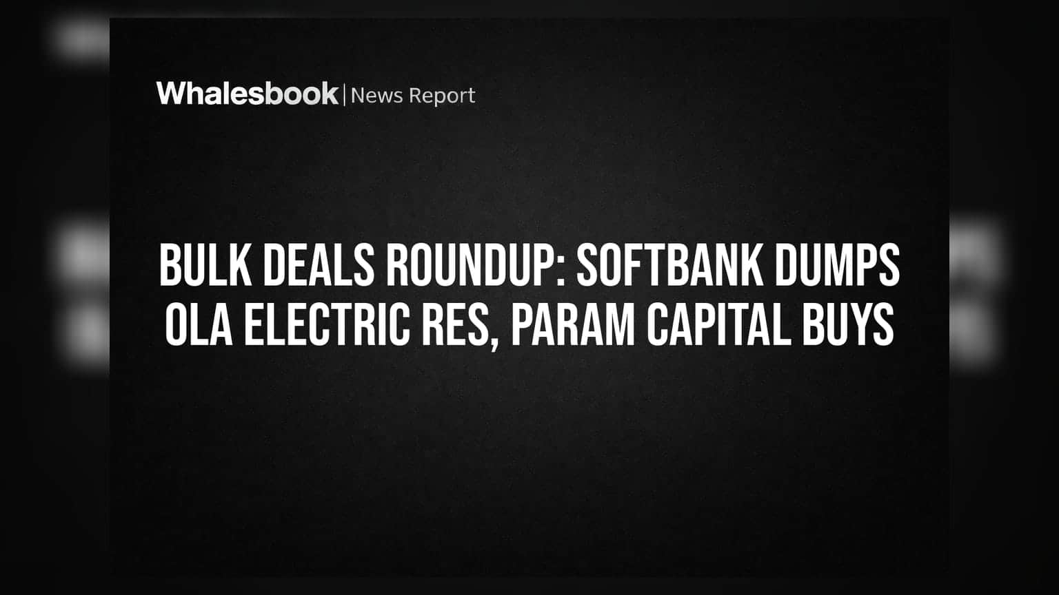 Bulk Deals Roundup: SoftBank Dumps Ola Electric REs, Param Capital Buys