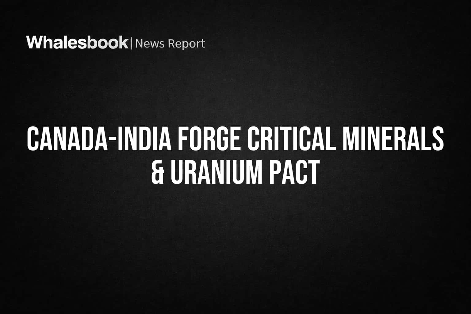 Canada-India Forge Critical Minerals & Uranium Pact