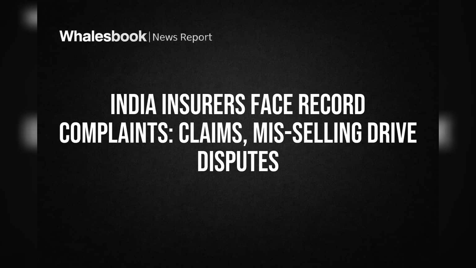 India Insurers Face Record Complaints: Claims, Mis-selling Drive Disputes
