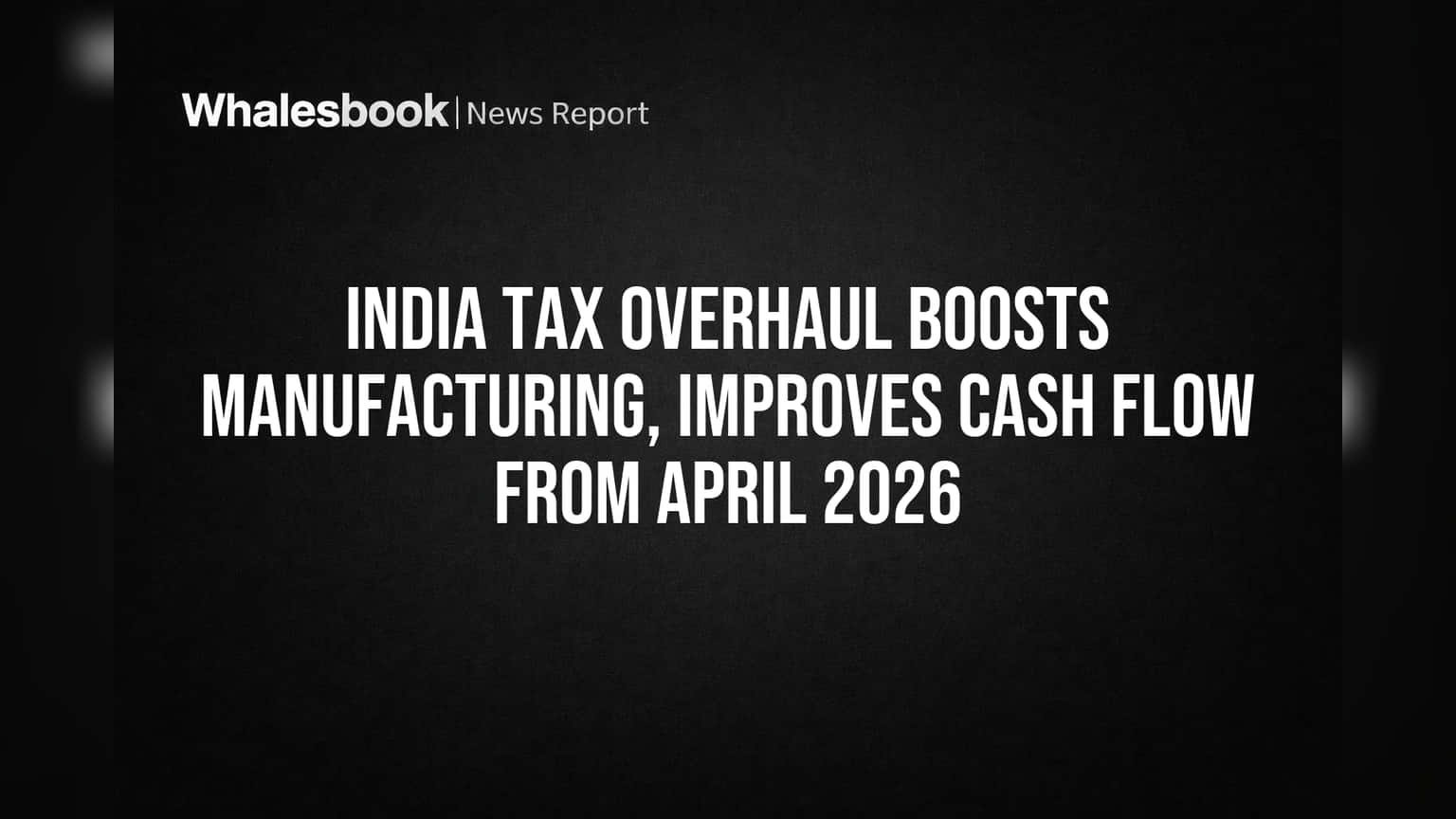 India Tax Overhaul Boosts Manufacturing, Improves Cash Flow from April 2026