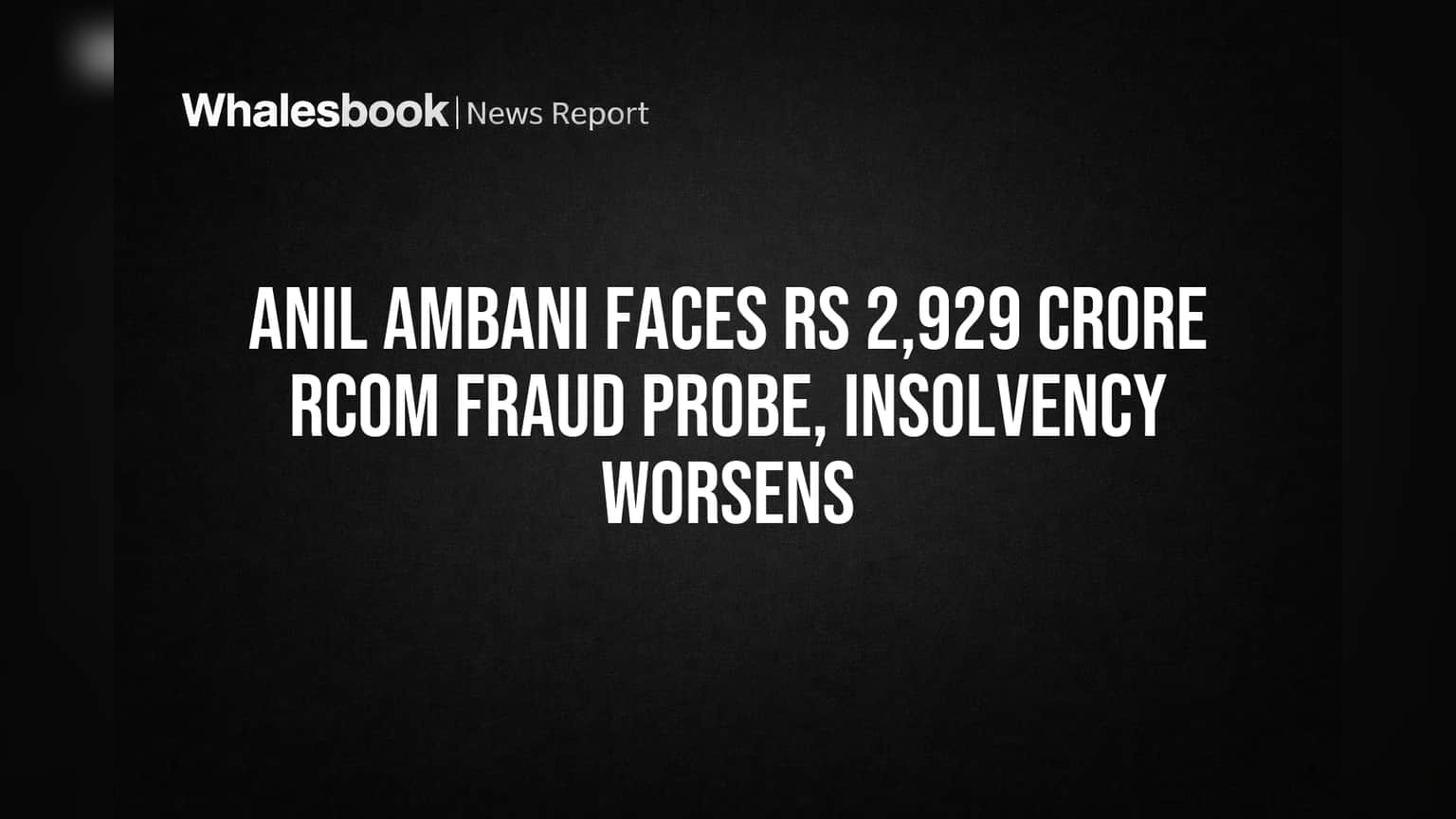 Anil Ambani Faces Rs 2,929 Crore RCOM Fraud Probe, Insolvency Worsens