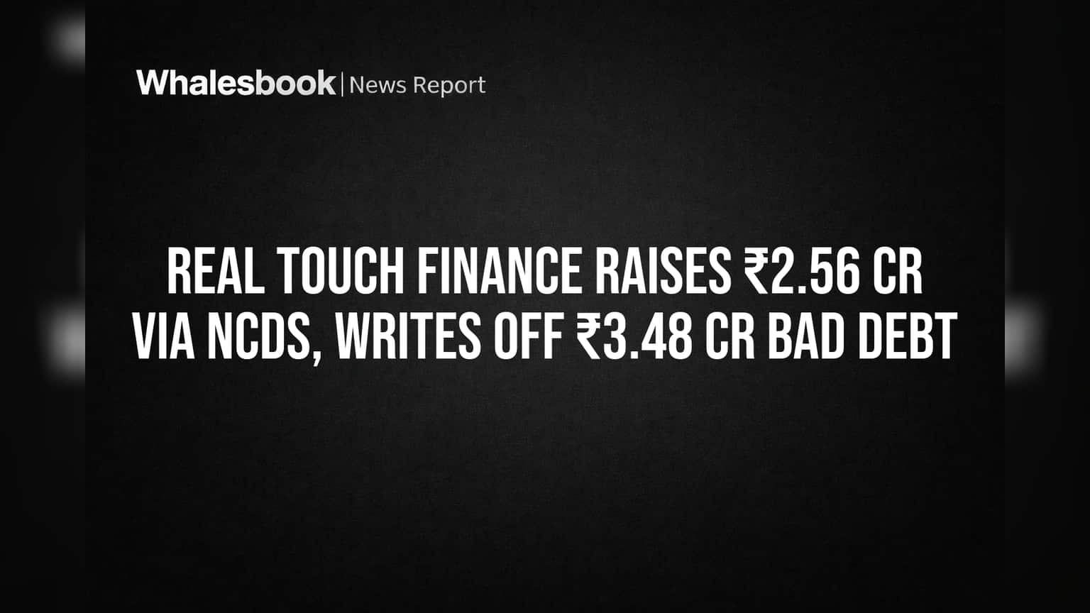 Real Touch Finance Raises ₹2.56 Cr Via NCDs, Writes Off ₹3.48 Cr Bad Debt