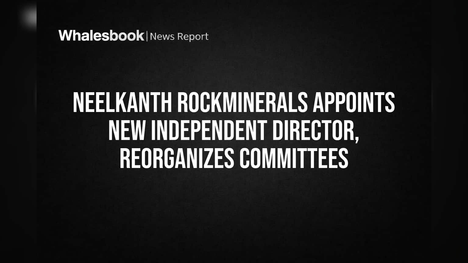 Neelkanth Rockminerals Appoints New Independent Director, Reorganizes Committees