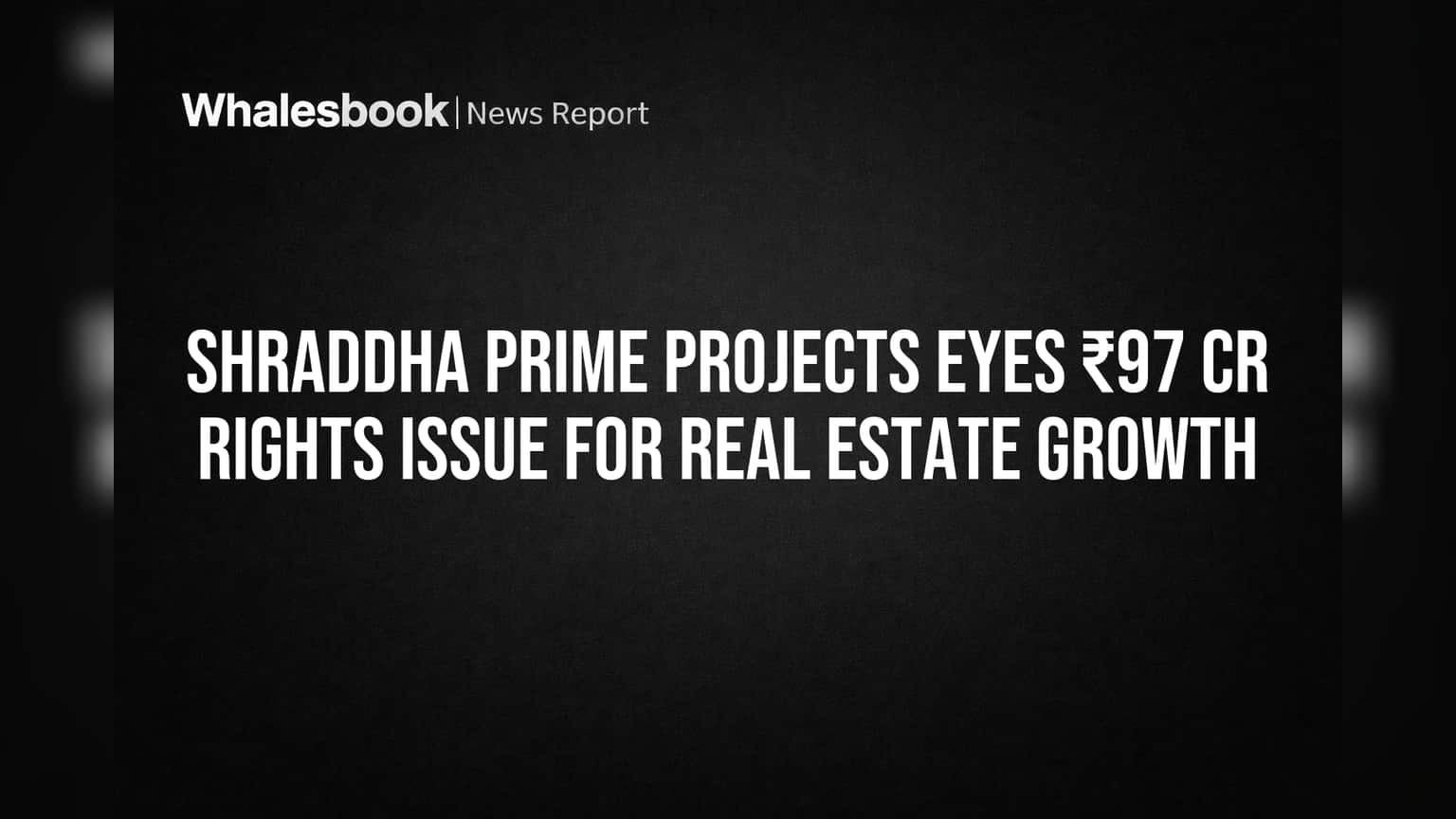 Shraddha Prime Projects: ரியல் எஸ்டேட் வளர்ச்சிக்கு ₹97 கோடி ரைட்ஸ் இஸ்யூ ஒப்புதல்!